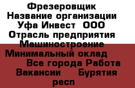 Фрезеровщик › Название организации ­ Уфа-Инвест, ООО › Отрасль предприятия ­ Машиностроение › Минимальный оклад ­ 55 000 - Все города Работа » Вакансии   . Бурятия респ.